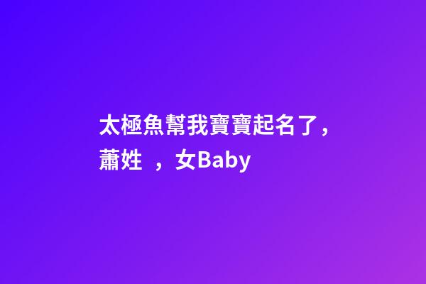 太極魚幫我寶寶起名了，蕭姓，女Baby
